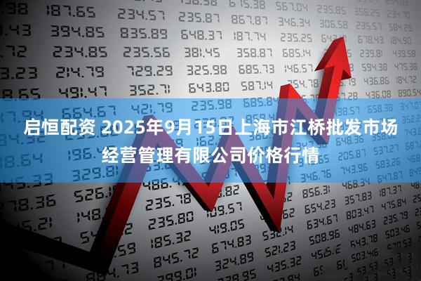 启恒配资 2025年9月15日上海市江桥批发市场经营管理有限公司价格行情
