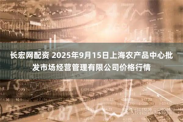 长宏网配资 2025年9月15日上海农产品中心批发市场经营管理有限公司价格行情