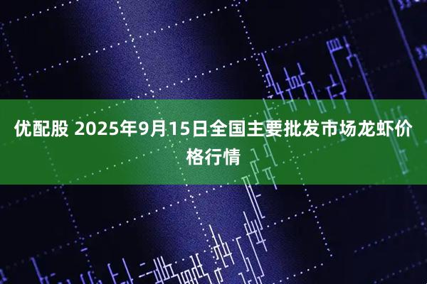 优配股 2025年9月15日全国主要批发市场龙虾价格行情