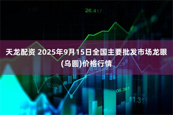 天龙配资 2025年9月15日全国主要批发市场龙眼(乌圆)价格行情