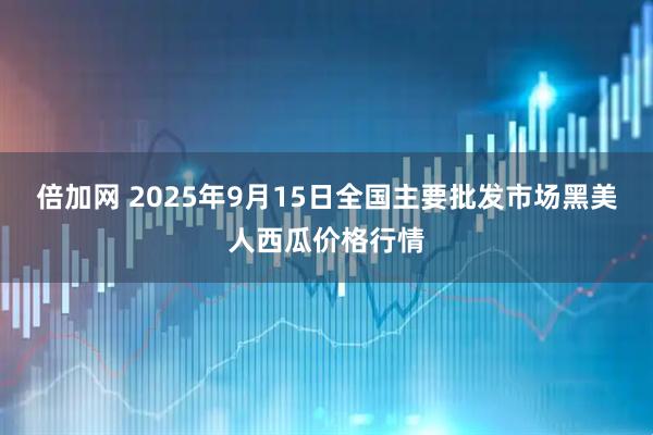 倍加网 2025年9月15日全国主要批发市场黑美人西瓜价格行情