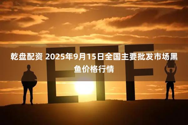 乾盘配资 2025年9月15日全国主要批发市场黑鱼价格行情