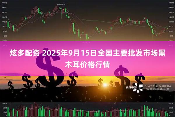 炫多配资 2025年9月15日全国主要批发市场黑木耳价格行情