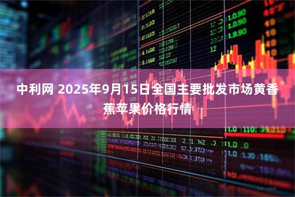 中利网 2025年9月15日全国主要批发市场黄香蕉苹果价格行情
