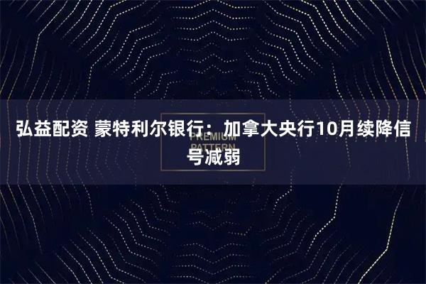 弘益配资 蒙特利尔银行：加拿大央行10月续降信号减弱