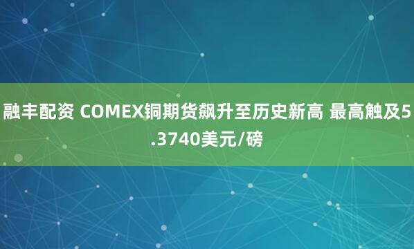 融丰配资 COMEX铜期货飙升至历史新高 最高触及5.3740美元/磅