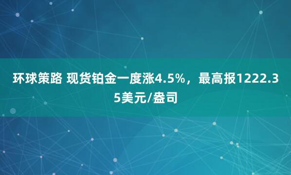 环球策路 现货铂金一度涨4.5%，最高报1222.35美元/盎司