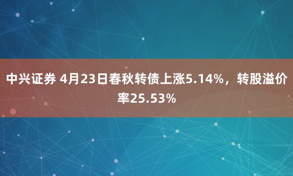 中兴证券 4月23日春秋转债上涨5.14%，转股溢价率25.53%