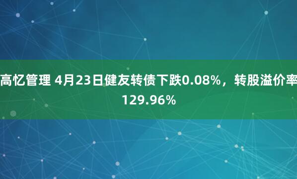 高忆管理 4月23日健友转债下跌0.08%，转股溢价率129.96%