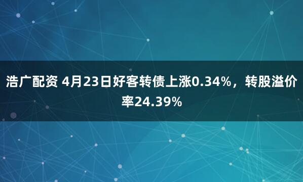 浩广配资 4月23日好客转债上涨0.34%，转股溢价率24.39%