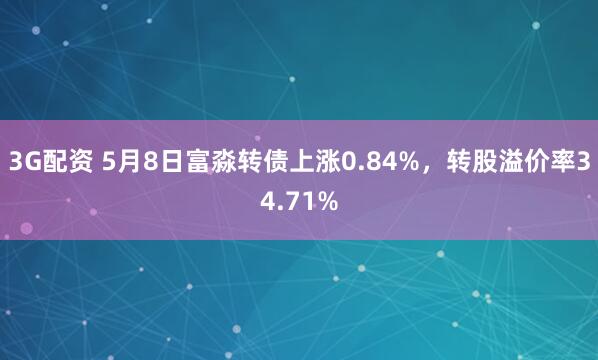 3G配资 5月8日富淼转债上涨0.84%，转股溢价率34.71%