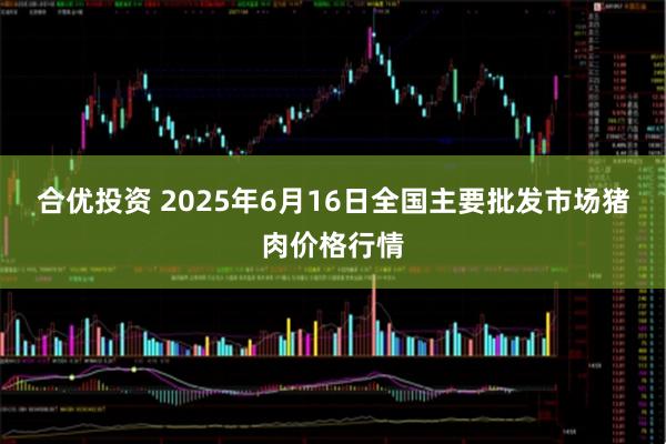 合优投资 2025年6月16日全国主要批发市场猪肉价格行情