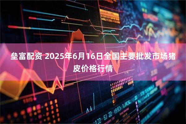 垒富配资 2025年6月16日全国主要批发市场猪皮价格行情