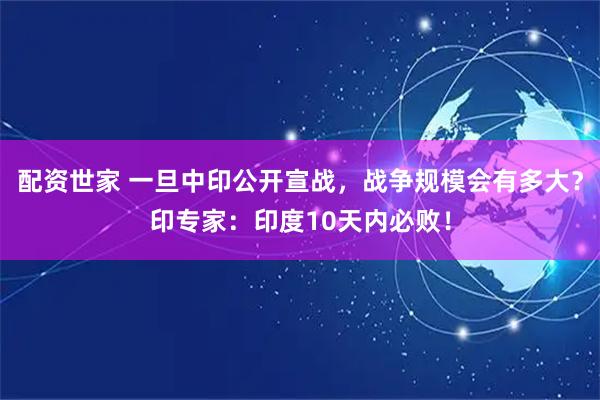 配资世家 一旦中印公开宣战，战争规模会有多大？印专家：印度10天内必败！