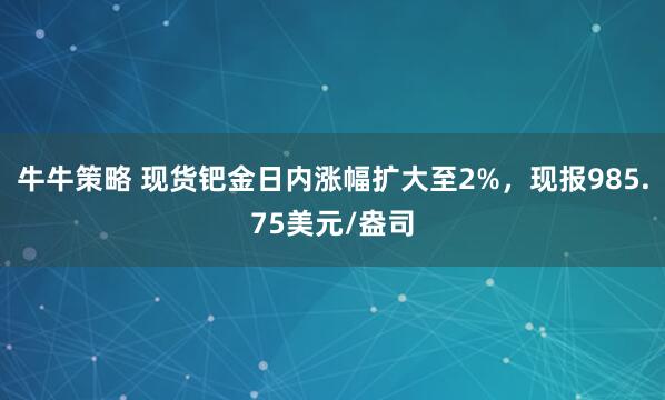 牛牛策略 现货钯金日内涨幅扩大至2%，现报985.75美元/盎司