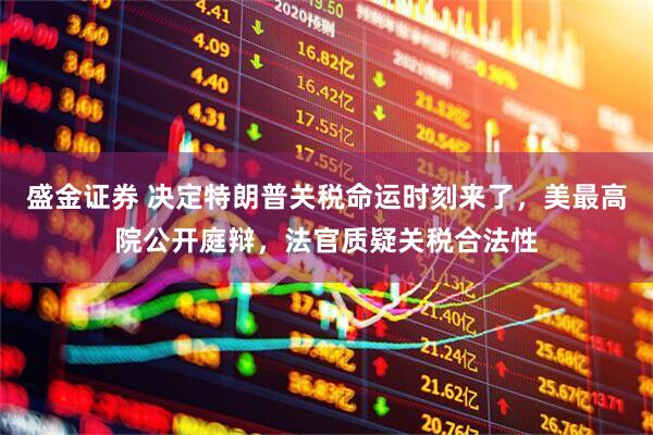 盛金证券 决定特朗普关税命运时刻来了,美最高院公开庭辩,法官质疑关税合法性