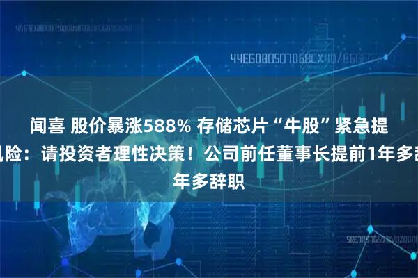闻喜 股价暴涨588% 存储芯片“牛股”紧急提示风险:请投资者理性决策!公司前任董事长提前1年多辞职