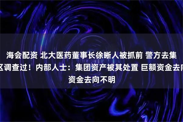 海会配资 北大医药董事长徐晰人被抓前 警方去集团厂区调查过!内部人士:集团资产被其处置 巨额资金去向不明