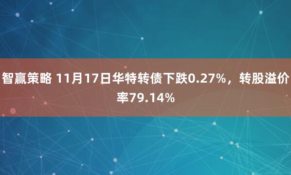 智赢策略 11月17日华特转债下跌0.27%,转股溢价率79.14%