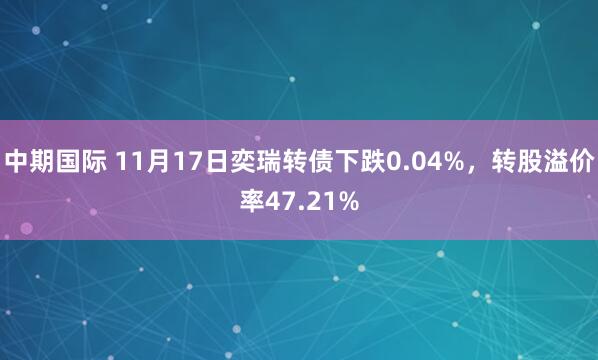 中期国际 11月17日奕瑞转债下跌0.04%,转股溢价率47.21%
