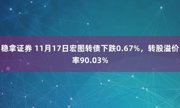 稳拿证券 11月17日宏图转债下跌0.67%,转股溢价率90.03%