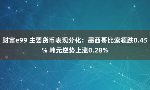 财富e99 主要货币表现分化:墨西哥比索领跌0.45% 韩元逆势上涨0.28%