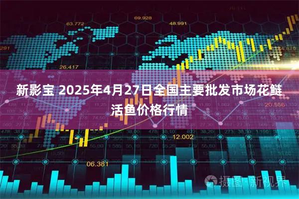 新影宝 2025年4月27日全国主要批发市场花鲢活鱼价格行情