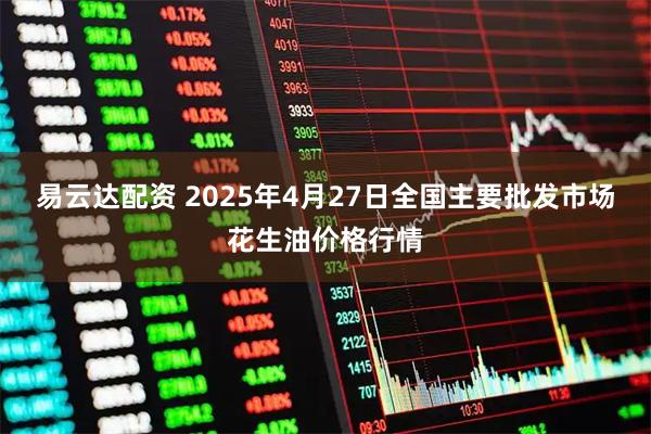 易云达配资 2025年4月27日全国主要批发市场花生油价格行情