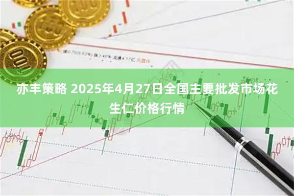 亦丰策略 2025年4月27日全国主要批发市场花生仁价格行情