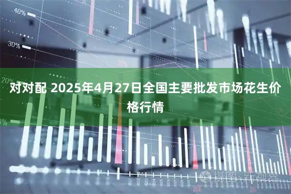 对对配 2025年4月27日全国主要批发市场花生价格行情