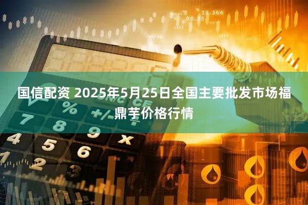 国信配资 2025年5月25日全国主要批发市场福鼎芋价格行情