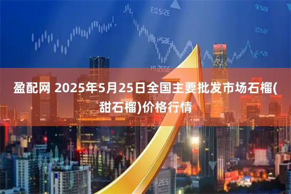 盈配网 2025年5月25日全国主要批发市场石榴(甜石榴)价格行情