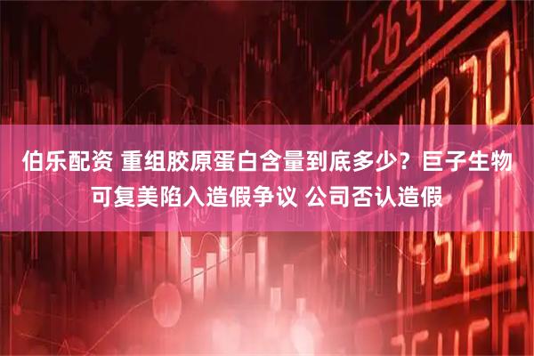 伯乐配资 重组胶原蛋白含量到底多少？巨子生物可复美陷入造假争议 公司否认造假