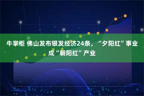 牛掌柜 佛山发布银发经济24条，“夕阳红”事业成“朝阳红”产业