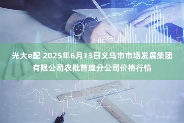 光大e配 2025年6月13日义乌市市场发展集团有限公司农批管理分公司价格行情