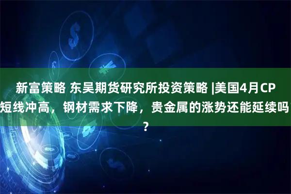 新富策略 东吴期货研究所投资策略 |美国4月CPI短线冲高，钢材需求下降，贵金属的涨势还能延续吗？