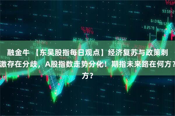 融金牛 【东吴股指每日观点】经济复苏与政策刺激存在分歧，A股指数走势分化！期指未来路在何方？