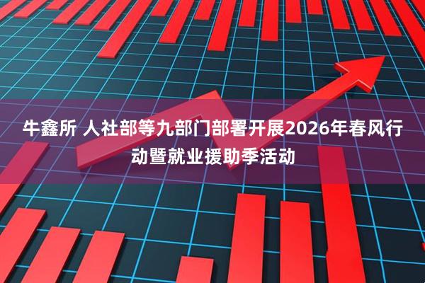 牛鑫所 人社部等九部门部署开展2026年春风行动暨就业援助季活动