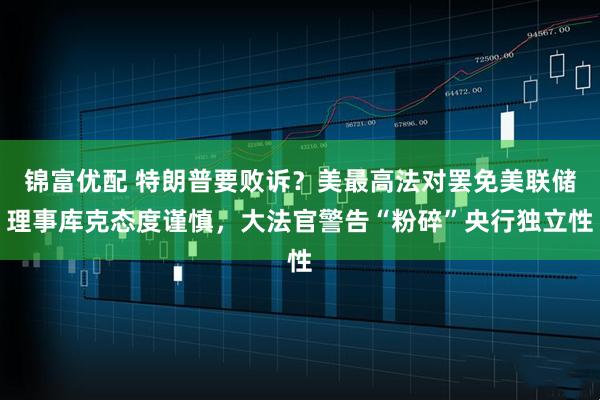 锦富优配 特朗普要败诉？美最高法对罢免美联储理事库克态度谨慎，大法官警告“粉碎”央行独立性