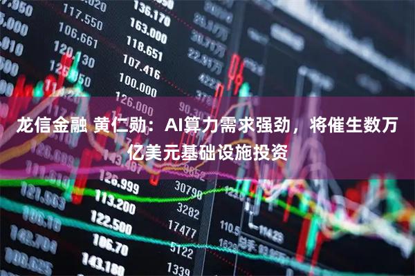 龙信金融 黄仁勋：AI算力需求强劲，将催生数万亿美元基础设施投资