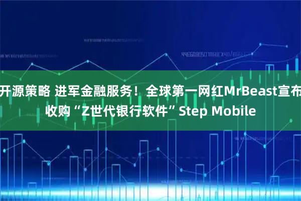 开源策略 进军金融服务！全球第一网红MrBeast宣布收购“Z世代银行软件”Step Mobile