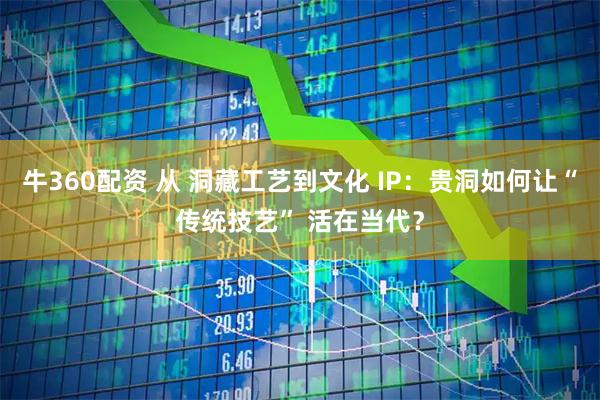 牛360配资 从 洞藏工艺到文化 IP:贵洞如何让“传统技艺” 活在当代?
