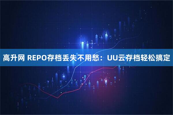高升网 REPO存档丢失不用愁：UU云存档轻松搞定