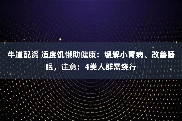 牛道配资 适度饥饿助健康：缓解小胃病、改善睡眠，注意：4类人群需绕行