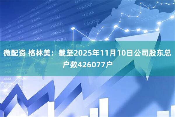 微配资 格林美：截至2025年11月10日公司股东总户数426077户