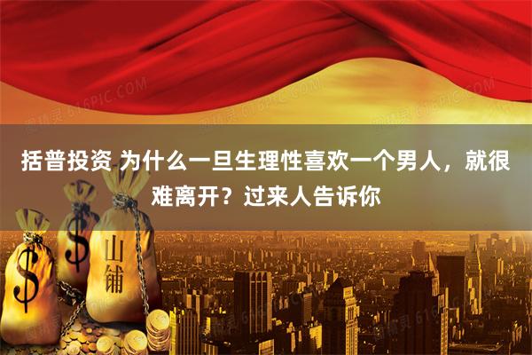 括普投资 为什么一旦生理性喜欢一个男人，就很难离开？过来人告诉你