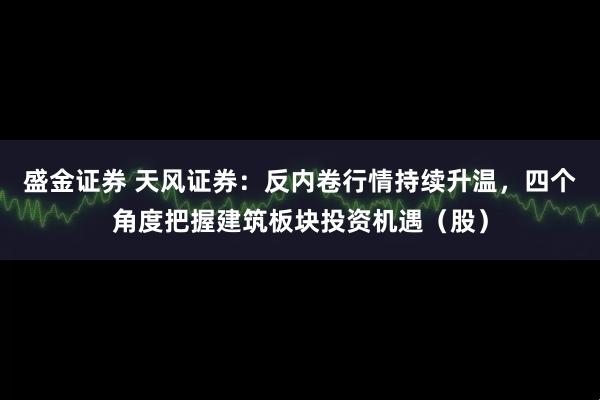 盛金证券 天风证券：反内卷行情持续升温，四个角度把握建筑板块投资机遇（股）