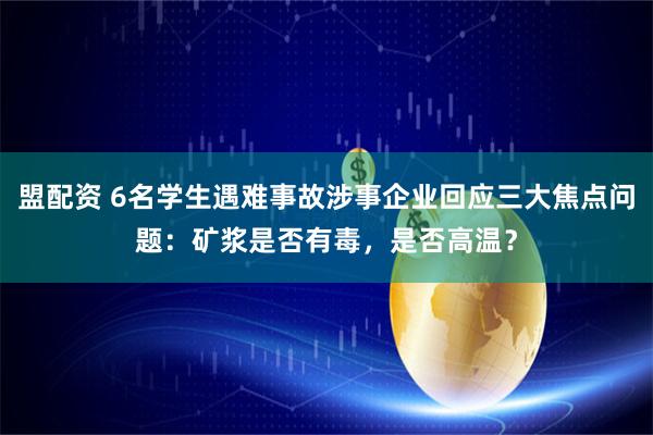 盟配资 6名学生遇难事故涉事企业回应三大焦点问题：矿浆是否有毒，是否高温？