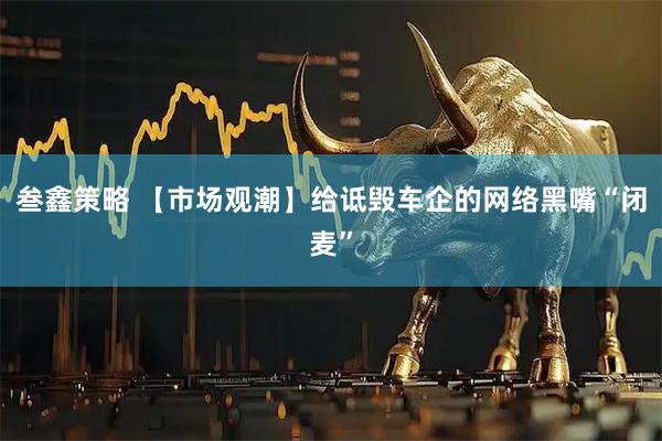 叁鑫策略 【市场观潮】给诋毁车企的网络黑嘴“闭麦”