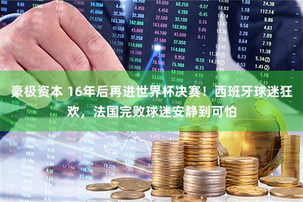 豪极资本 16年后再进世界杯决赛！西班牙球迷狂欢，法国完败球迷安静到可怕